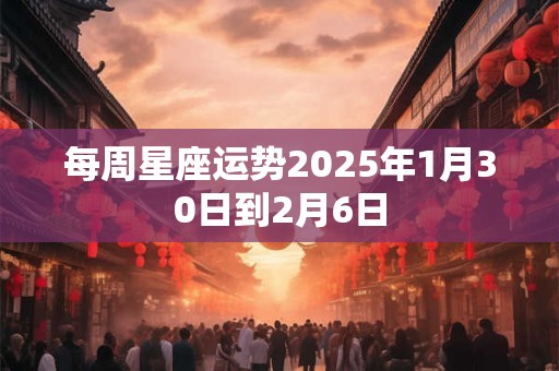 每周星座运势2025年1月30日到2月6日