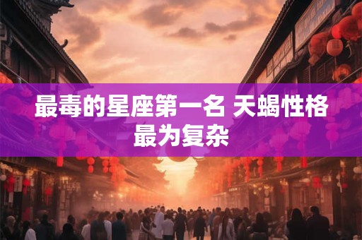 最毒的星座第一名 天蝎性格最为复杂