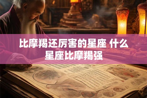 比摩羯还厉害的星座 什么星座比摩羯强