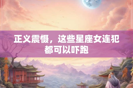 正义震慑，这些星座女连犯都可以吓跑