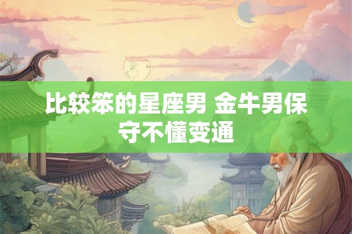 比较笨的星座男 金牛男保守不懂变通