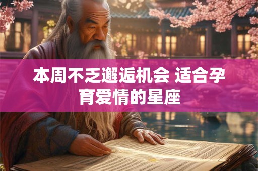 本周不乏邂逅机会 适合孕育爱情的星座