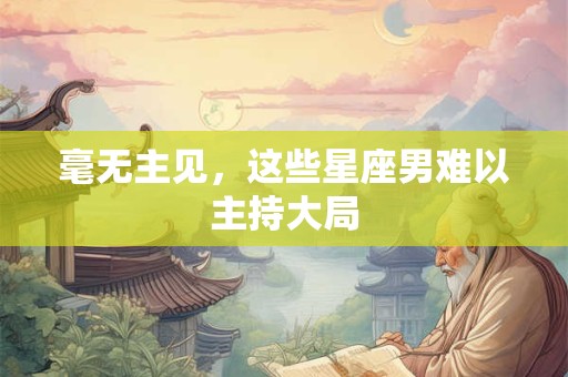 毫无主见，这些星座男难以主持大局