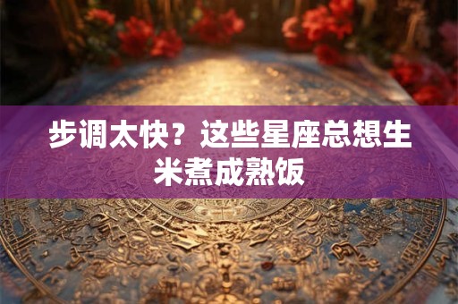 步调太快？这些星座总想生米煮成熟饭