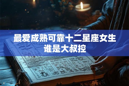 最爱成熟可靠十二星座女生谁是大叔控