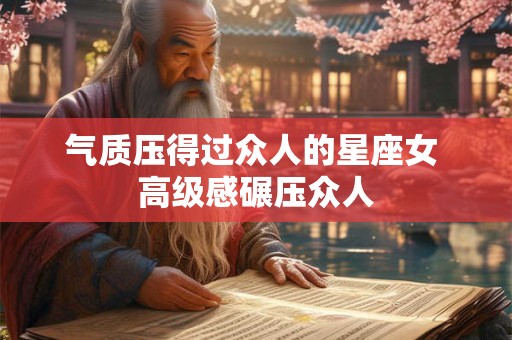气质压得过众人的星座女 高级感碾压众人