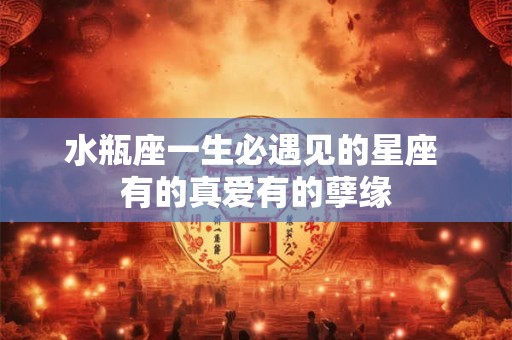 水瓶座一生必遇见的星座 有的真爱有的孽缘