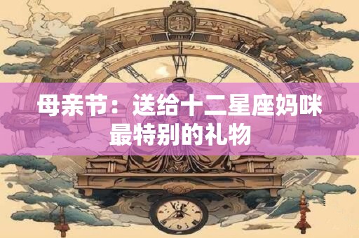 母亲节：送给十二星座妈咪最特别的礼物