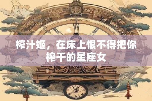 榨汁姬，在床上恨不得把你榨干的星座女