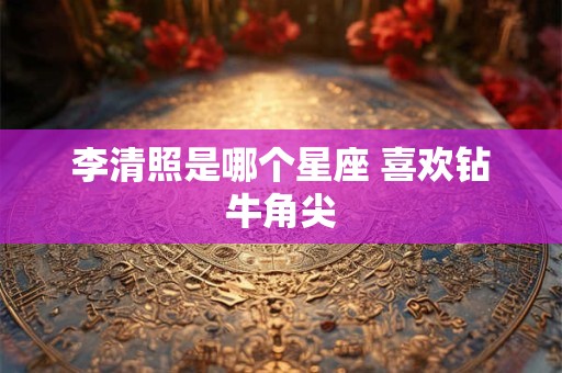 李清照是哪个星座 喜欢钻牛角尖