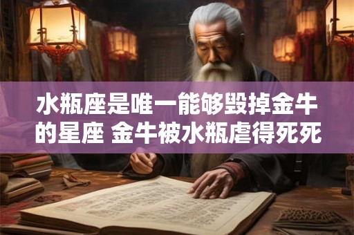 水瓶座是唯一能够毁掉金牛的星座 金牛被水瓶虐得死死的