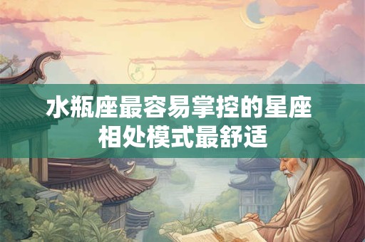 水瓶座最容易掌控的星座 相处模式最舒适