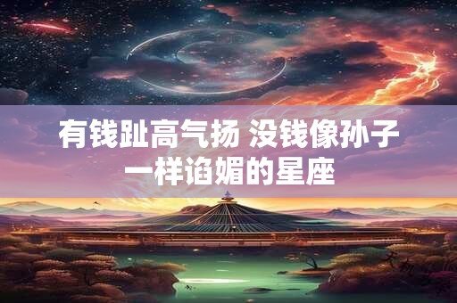 详细阅读:有钱趾高气扬 没钱像孙子一样谄媚的星座 有钱趾高气扬 没钱像孙子一样谄媚的星座