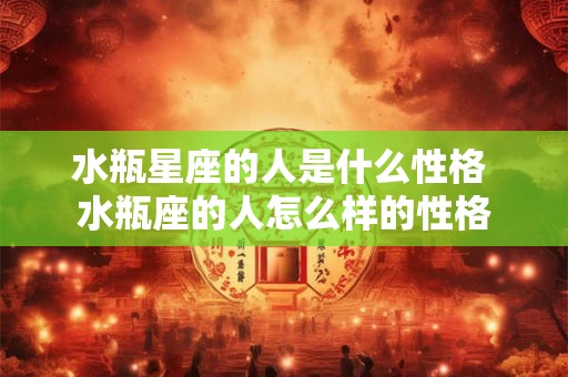 水瓶星座的人是什么性格 水瓶座的人怎么样的性格