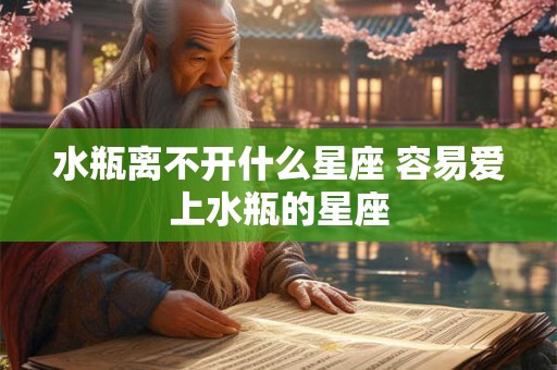 水瓶离不开什么星座 容易爱上水瓶的星座