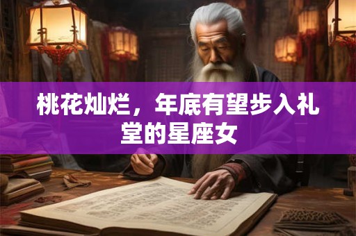 桃花灿烂，年底有望步入礼堂的星座女