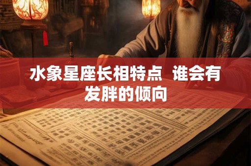 水象星座长相特点  谁会有发胖的倾向