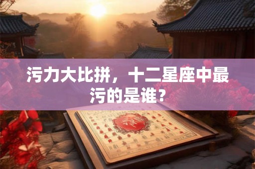 污力大比拼，十二星座中最污的是谁？