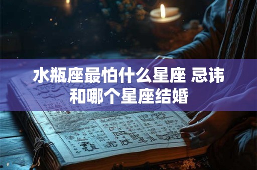 水瓶座最怕什么星座 忌讳和哪个星座结婚