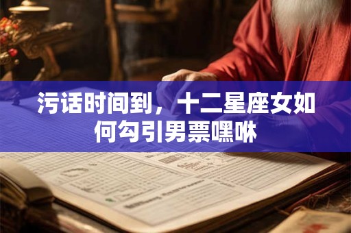 污话时间到，十二星座女如何勾引男票嘿咻