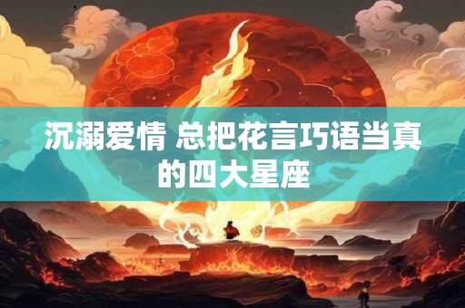 沉溺爱情 总把花言巧语当真的四大星座