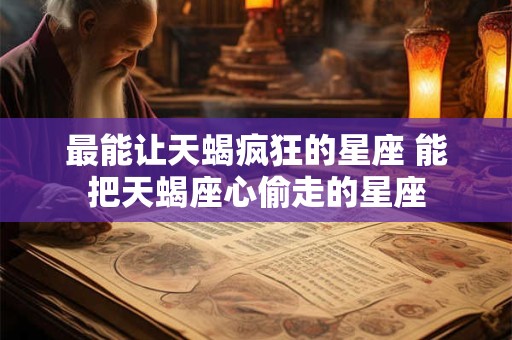 最能让天蝎疯狂的星座 能把天蝎座心偷走的星座