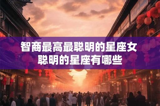 智商最高最聪明的星座女 聪明的星座有哪些