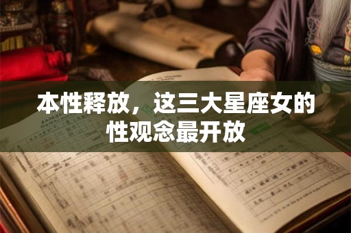 详细阅读:本性释放,这三大星座女的性观念最开放 本性释放,这三大星座女的性观念最开放