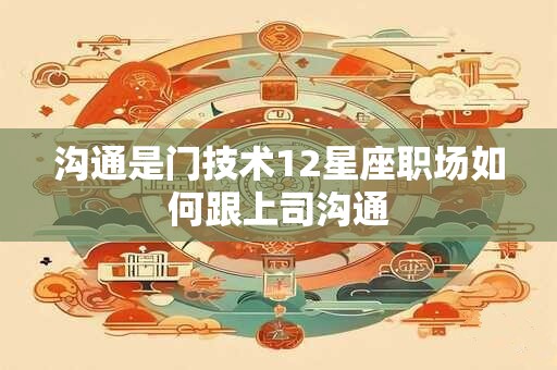 沟通是门技术12星座职场如何跟上司沟通