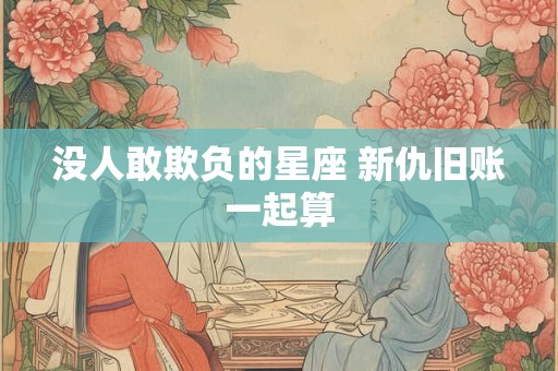 没人敢欺负的星座 新仇旧账一起算