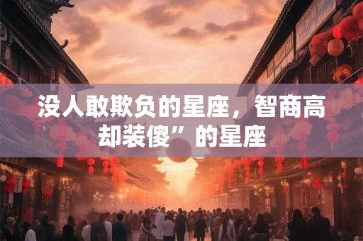 没人敢欺负的星座，智商高却装傻”的星座