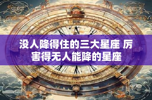 没人降得住的三大星座 厉害得无人能降的星座