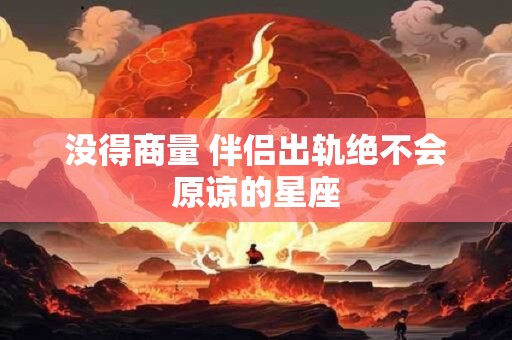 没得商量 伴侣出轨绝不会原谅的星座