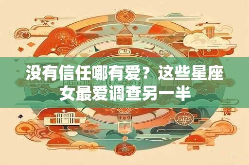 没有信任哪有爱？这些星座女最爱调查另一半