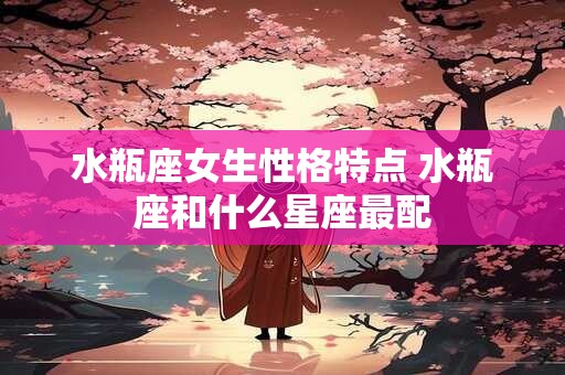 水瓶座女生性格特点 水瓶座和什么星座最配