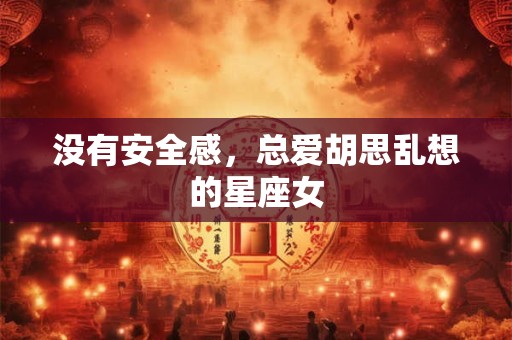 详细阅读:没有安全感,总爱胡思乱想的星座女 没有安全感,总爱胡思乱想的星座女