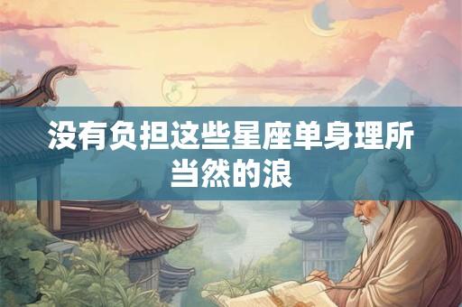 没有负担这些星座单身理所当然的浪