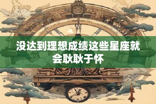 没达到理想成绩这些星座就会耿耿于怀