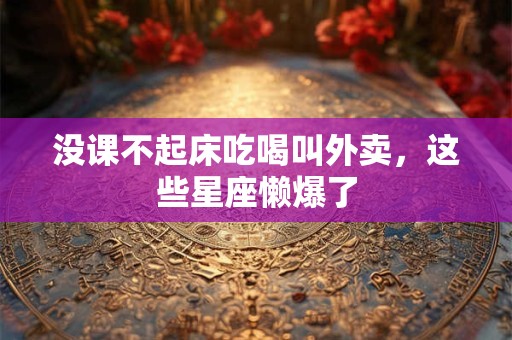 没课不起床吃喝叫外卖，这些星座懒爆了