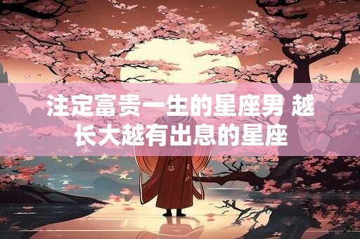 注定富贵一生的星座男 越长大越有出息的星座