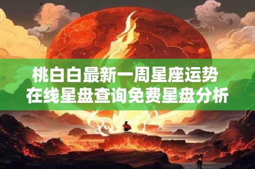 桃白白最新一周星座运势 在线星盘查询免费星盘分析