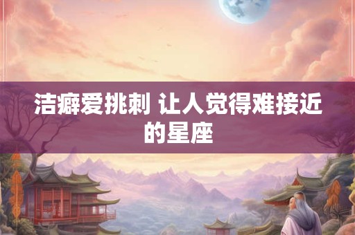 洁癖爱挑刺 让人觉得难接近的星座