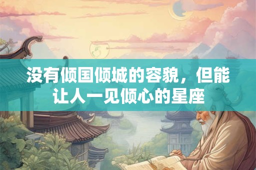 详细阅读:没有倾国倾城的容貌,但能让人一见倾心的星座 没有倾国倾城的容貌,但能让人一见倾心的星座