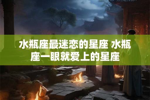 详细阅读:水瓶座最迷恋的星座 水瓶座一眼就爱上的星座 水瓶座最迷恋的星座 水瓶座一眼就爱上的星座
