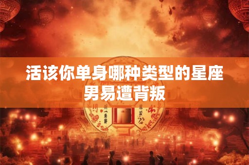 活该你单身哪种类型的星座男易遭背叛 活该你单身哪种类型的星座男易遭背叛