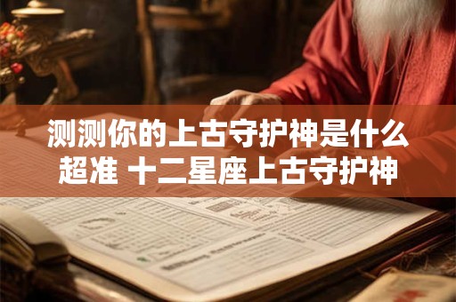 测测你的上古守护神是什么超准 十二星座上古守护神