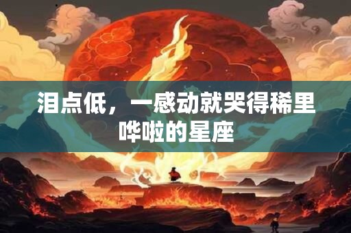 泪点低，一感动就哭得稀里哗啦的星座