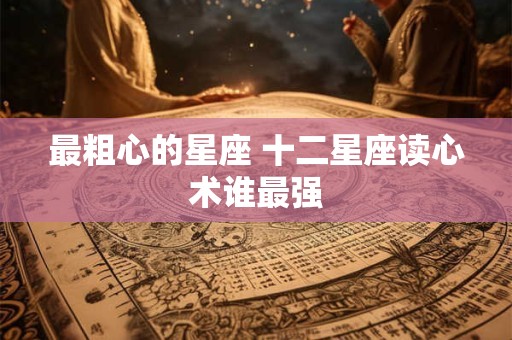 详细阅读:最粗心的星座 十二星座读心术谁最强 最粗心的星座 十二星座读心术谁最强