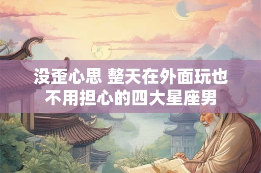 没歪心思 整天在外面玩也不用担心的四大星座男