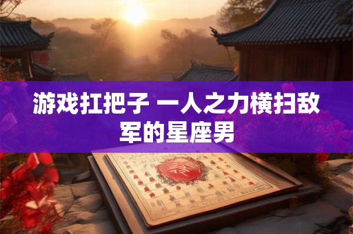 游戏扛把子 一人之力横扫敌军的星座男